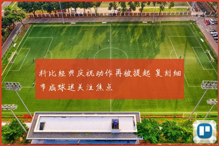 科比经典庆祝动作再被提起 复刻细节成球迷关注焦点