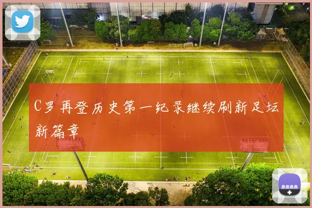 C罗再登历史第一纪录继续刷新足坛新篇章