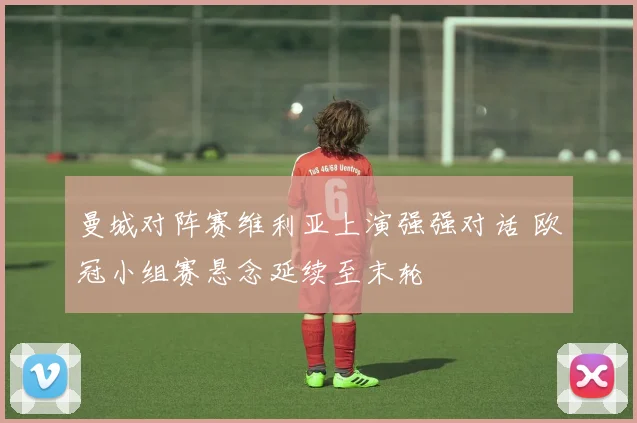 曼城对阵赛维利亚上演强强对话 欧冠小组赛悬念延续至末轮