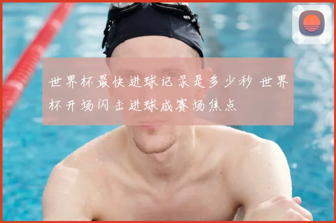 世界杯最快进球记录是多少秒 世界杯开场闪击进球成赛场焦点