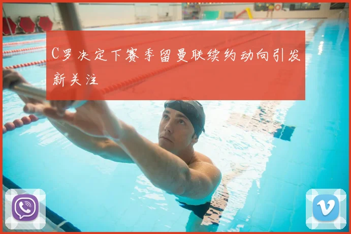 C罗决定下赛季留曼联续约动向引发新关注