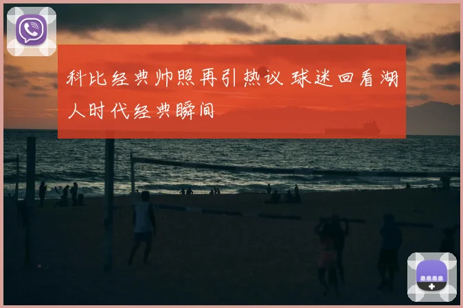 科比经典帅照再引热议 球迷回看湖人时代经典瞬间