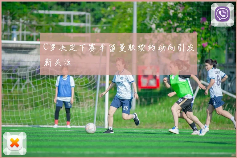 C罗决定下赛季留曼联续约动向引发新关注