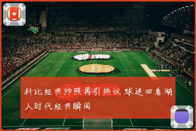 科比经典帅照再引热议 球迷回看湖人时代经典瞬间