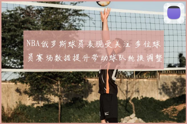 NBA俄罗斯球员表现受关注 多位球员赛场数据提升带动球队轮换调整