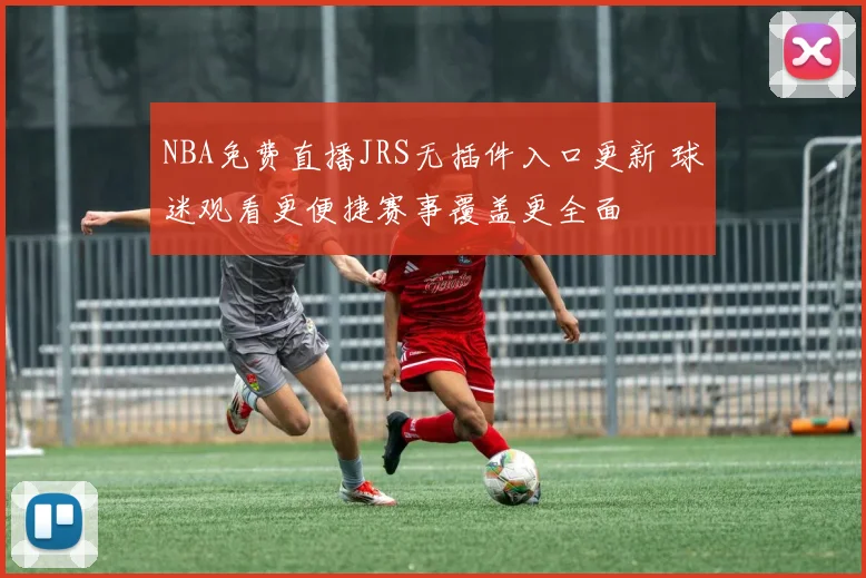 NBA免费直播JRS无插件入口更新 球迷观看更便捷赛事覆盖更全面