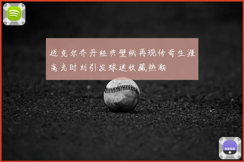 迈克尔乔丹经典壁纸再现传奇生涯高光时刻引发球迷收藏热潮