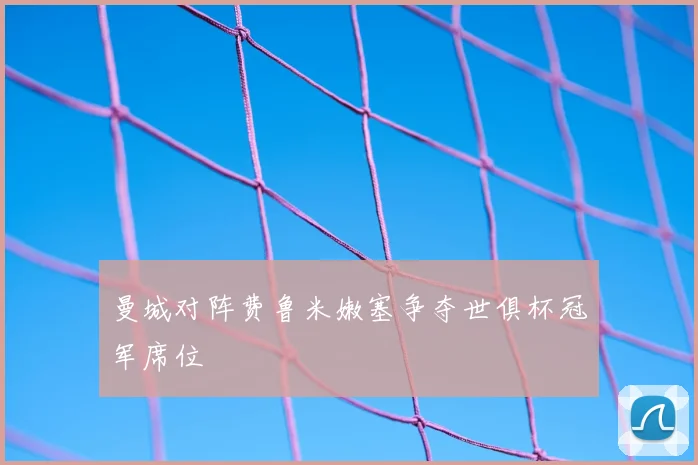 曼城对阵费鲁米嫩塞争夺世俱杯冠军席位