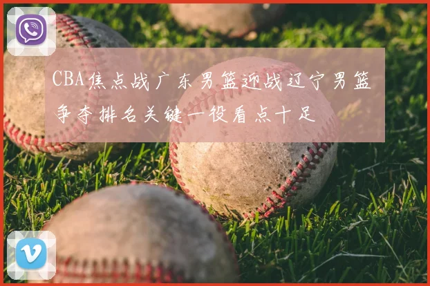 CBA焦点战广东男篮迎战辽宁男篮 争夺排名关键一役看点十足