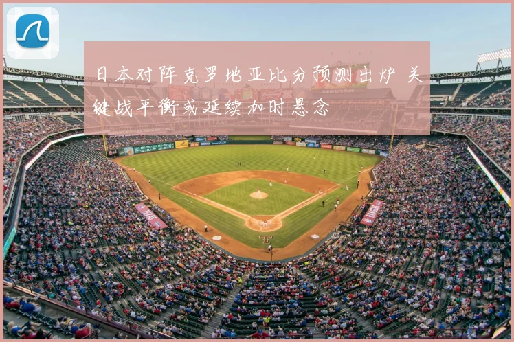 日本对阵克罗地亚比分预测出炉 关键战平衡或延续加时悬念