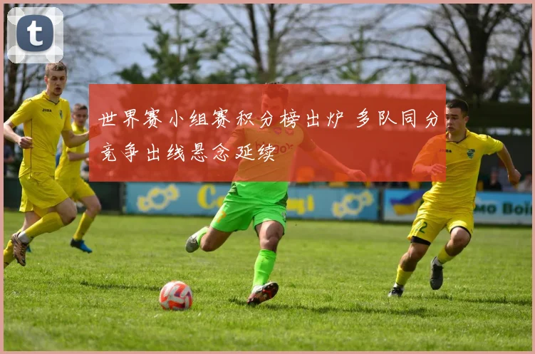 世界赛小组赛积分榜出炉 多队同分竞争出线悬念延续