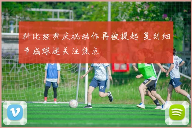 科比经典庆祝动作再被提起 复刻细节成球迷关注焦点
