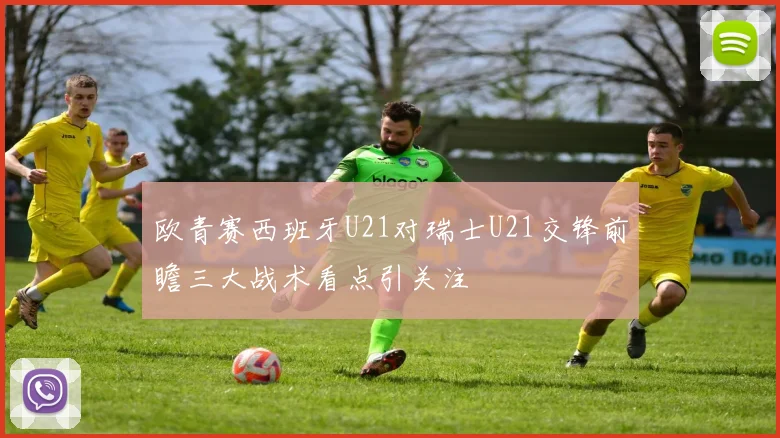 欧青赛西班牙U21对瑞士U21交锋前瞻三大战术看点引关注