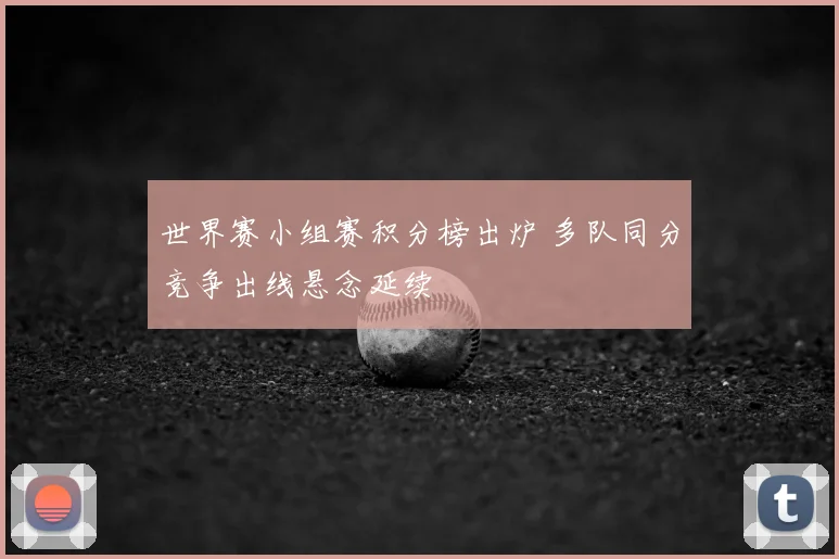 世界赛小组赛积分榜出炉 多队同分竞争出线悬念延续