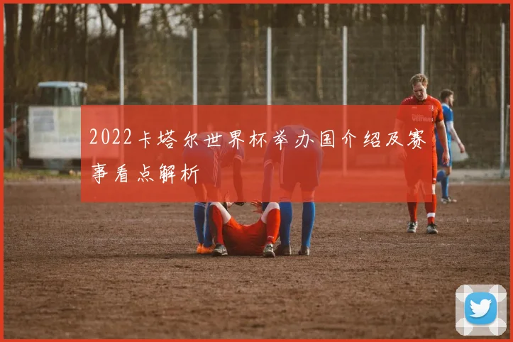 2022卡塔尔世界杯举办国介绍及赛事看点解析