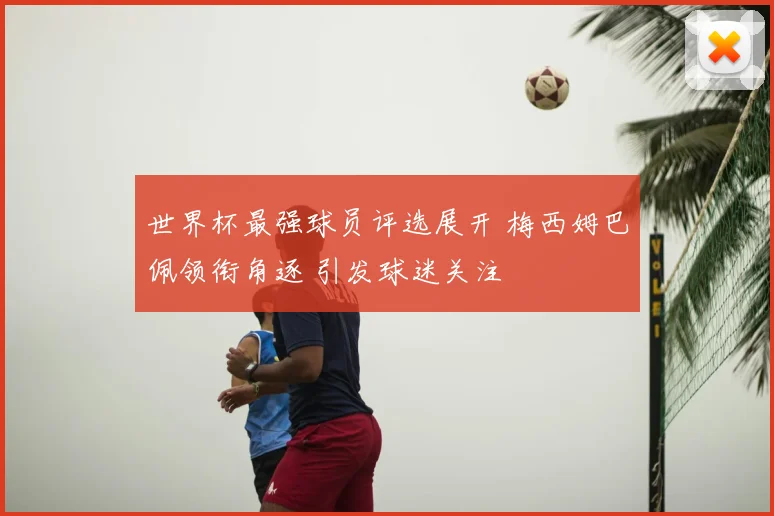 世界杯最强球员评选展开 梅西姆巴佩领衔角逐 引发球迷关注