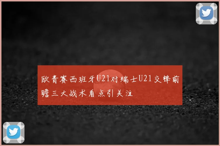 欧青赛西班牙U21对瑞士U21交锋前瞻三大战术看点引关注