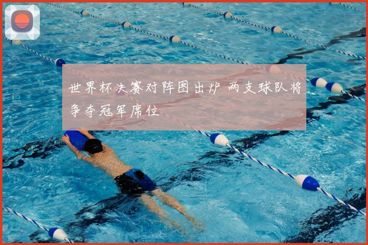 世界杯决赛对阵图出炉 两支球队将争夺冠军席位