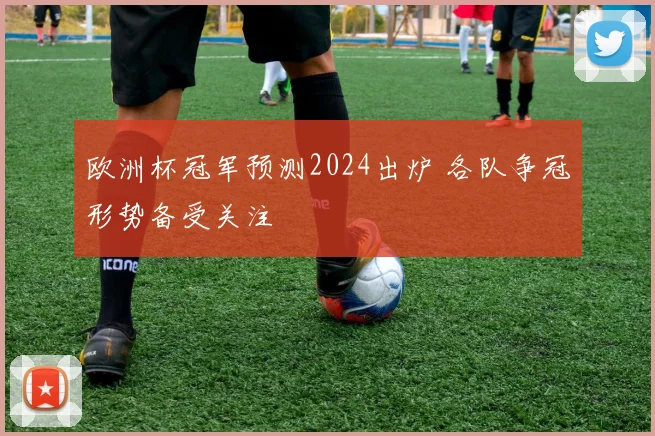欧洲杯冠军预测2024出炉 各队争冠形势备受关注