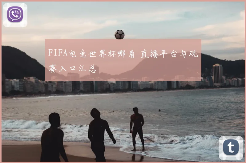 FIFA电竞世界杯哪看 直播平台与观赛入口汇总