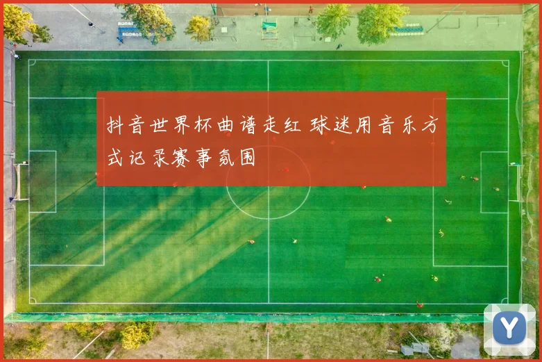 抖音世界杯曲谱走红 球迷用音乐方式记录赛事氛围