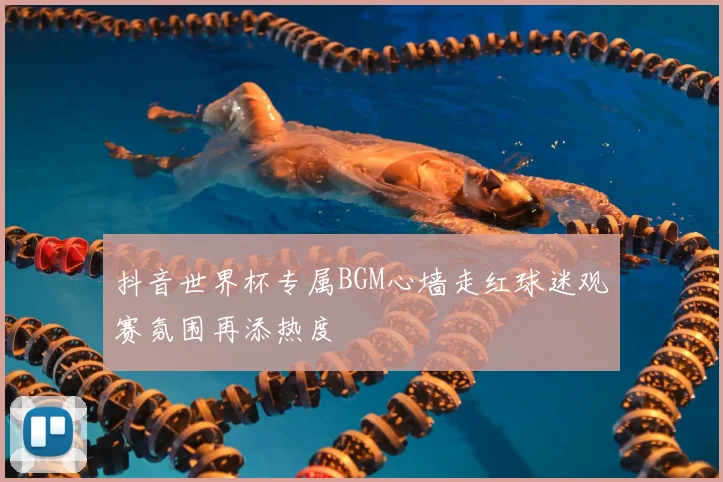 抖音世界杯专属BGM心墙走红球迷观赛氛围再添热度