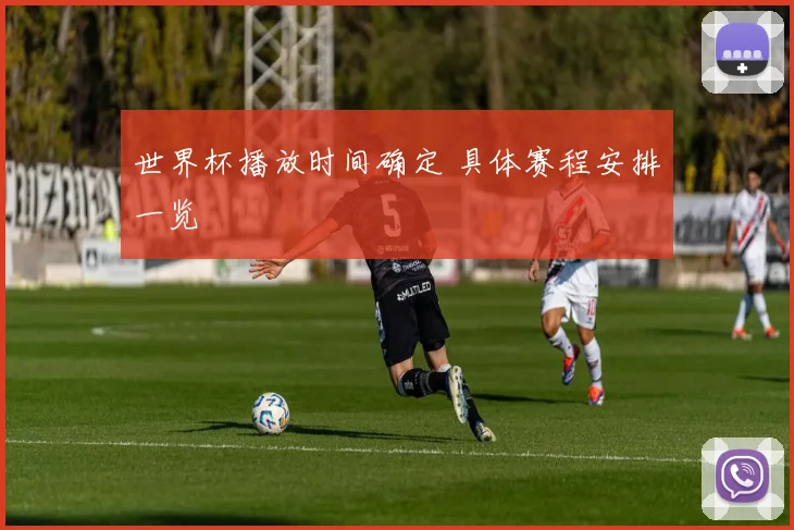 世界杯播放时间确定 具体赛程安排一览