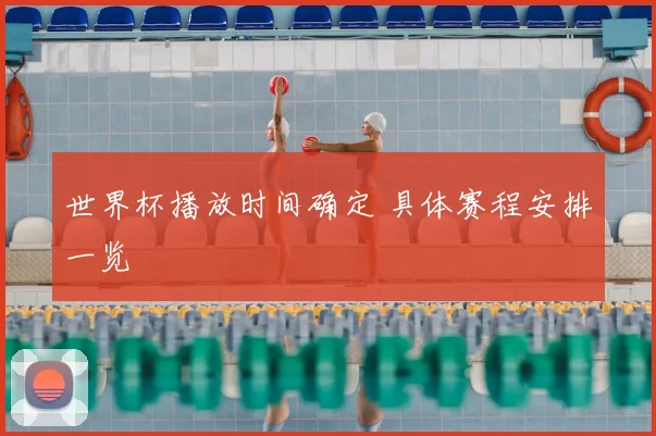 世界杯播放时间确定 具体赛程安排一览