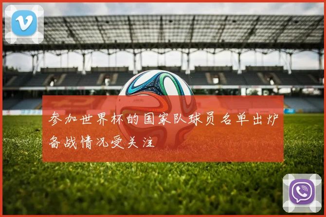 参加世界杯的国家队球员名单出炉备战情况受关注