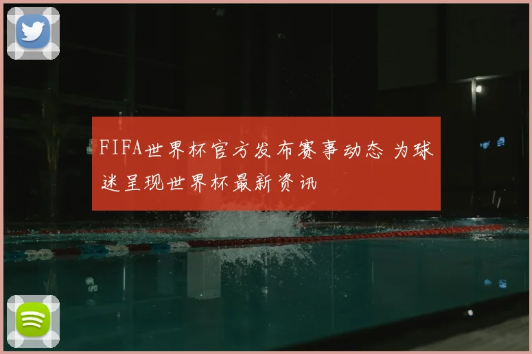 FIFA世界杯官方发布赛事动态 为球迷呈现世界杯最新资讯