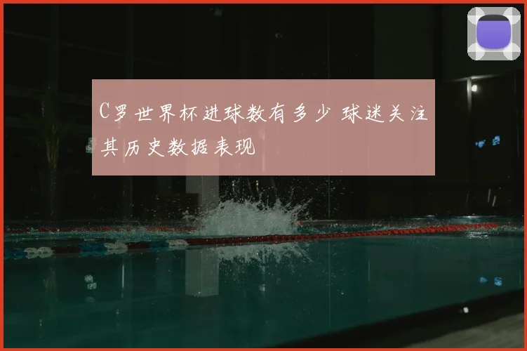 C罗世界杯进球数有多少 球迷关注其历史数据表现