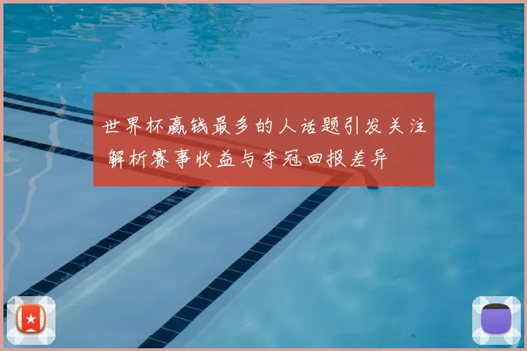世界杯赢钱最多的人话题引发关注 解析赛事收益与夺冠回报差异