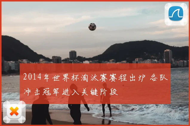 2014年世界杯淘汰赛赛程出炉 各队冲击冠军进入关键阶段